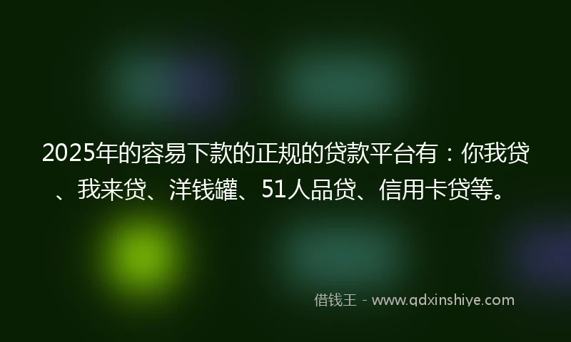 2025年的容易下款的正规的贷款平台有：你我贷、我来贷、洋钱罐、51人品贷、信用卡贷等。