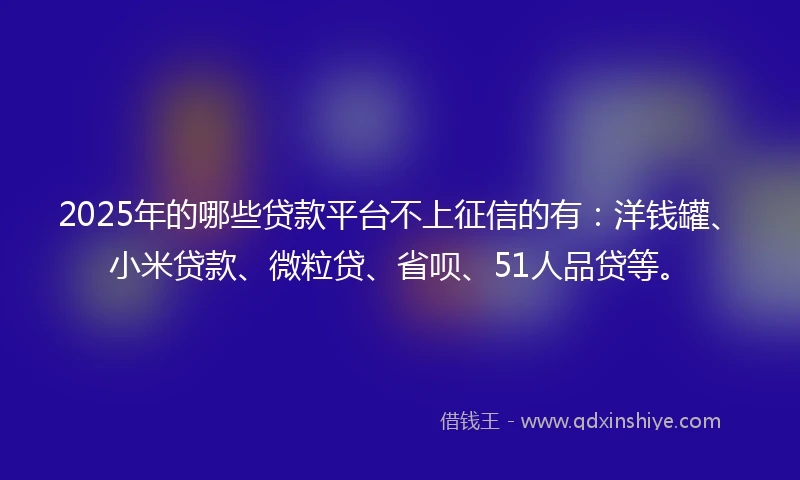 2025年的哪些贷款平台不上征信的有：洋钱罐、小米贷款、微粒贷、省呗、51人品贷等。