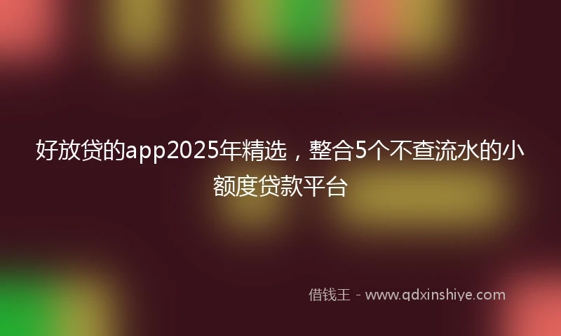 好放贷的app2025年精选，整合5个不查流水的小额度贷款平台