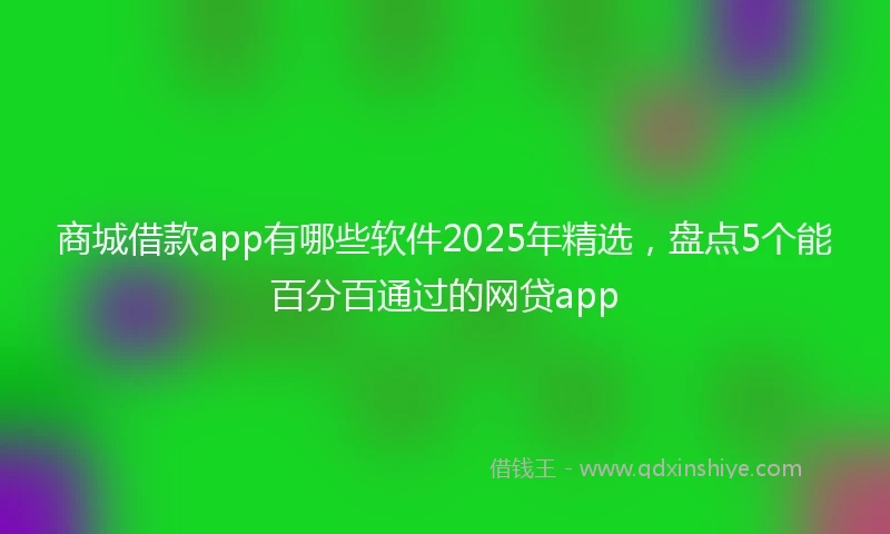 商城借款app有哪些软件2025年精选，盘点5个能百分百通过的网贷app