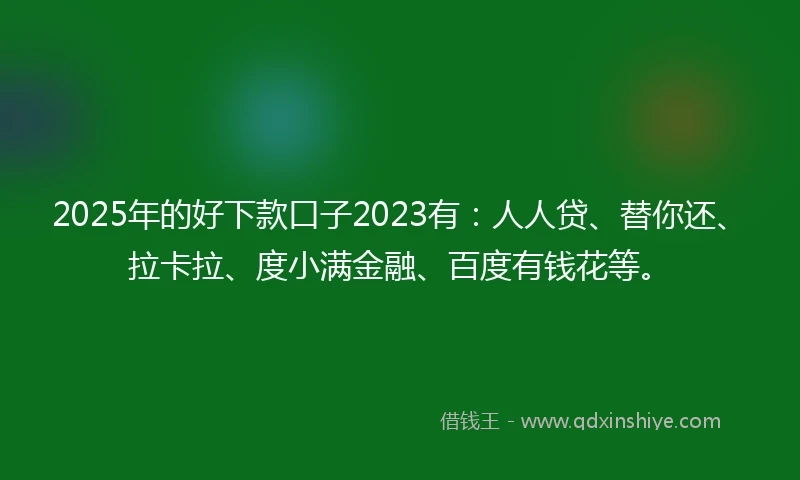 2025年的好下款口子2023有：人人贷、替你还、拉卡拉、度小满金融、百度有钱花等。