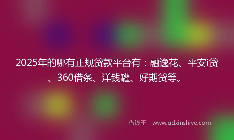 2025年的哪有正规贷款平台有：融逸花、平安i贷、360借条、洋钱罐、好期贷等。