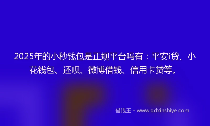 2025年的小秒钱包是正规平台吗有：平安i贷、小花钱包、还呗、微博借钱、信用卡贷等。