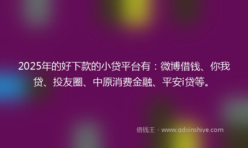2025年的好下款的小贷平台有：微博借钱、你我贷、投友圈、中原消费金融、平安i贷等。