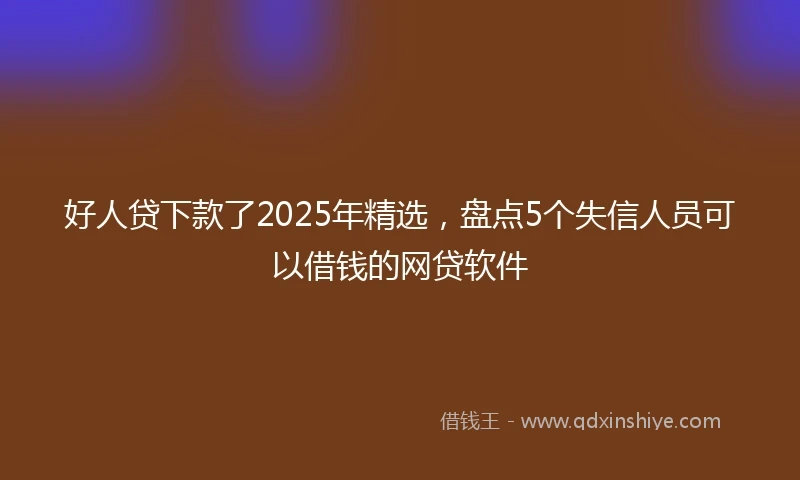 好人贷下款了2025年精选，盘点5个失信人员可以借钱的网贷软件