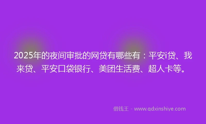 2025年的夜间审批的网贷有哪些有：平安i贷、我来贷、平安口袋银行、美团生活费、超人卡等。