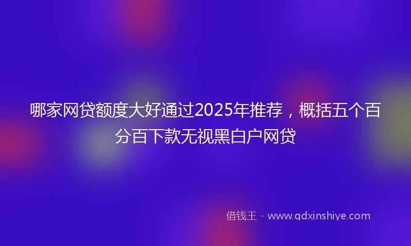 哪家网贷额度大好通过2025年推荐，概括五个百分百下款无视黑白户网贷