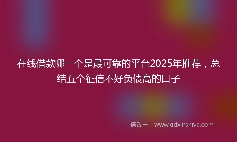 在线借款哪一个是最可靠的平台2025年推荐，总结五个征信不好负债高的口子