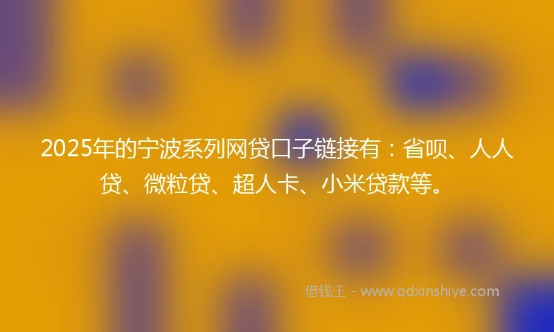 2025年的宁波系列网贷口子链接有：省呗、人人贷、微粒贷、超人卡、小米贷款等。