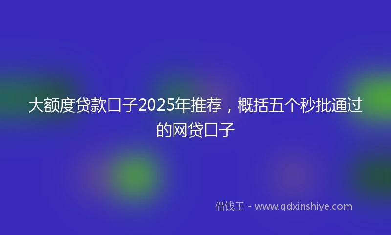 大额度贷款口子2025年推荐，概括五个秒批通过的网贷口子