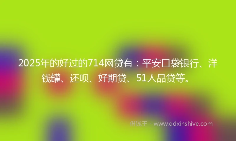 2025年的好过的714网贷有：平安口袋银行、洋钱罐、还呗、好期贷、51人品贷等。