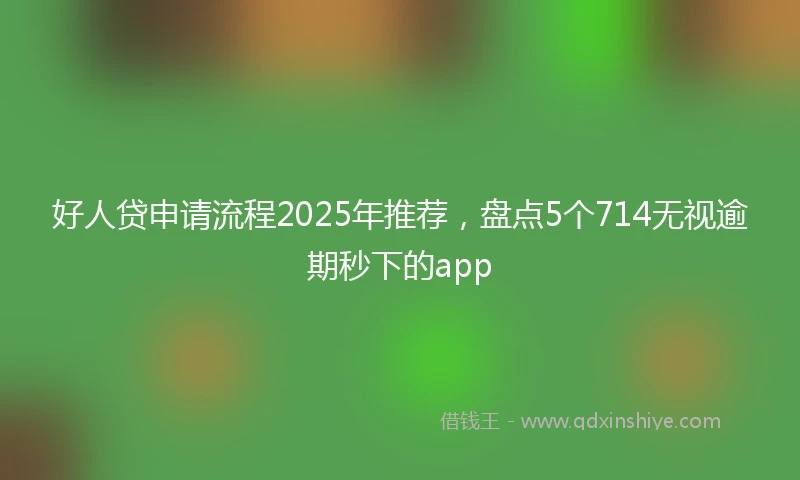 好人贷申请流程2025年推荐，盘点5个714无视逾期秒下的app