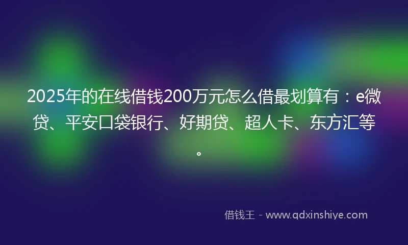 2025年的在线借钱200万元怎么借最划算有：e微贷、平安口袋银行、好期贷、超人卡、东方汇等。