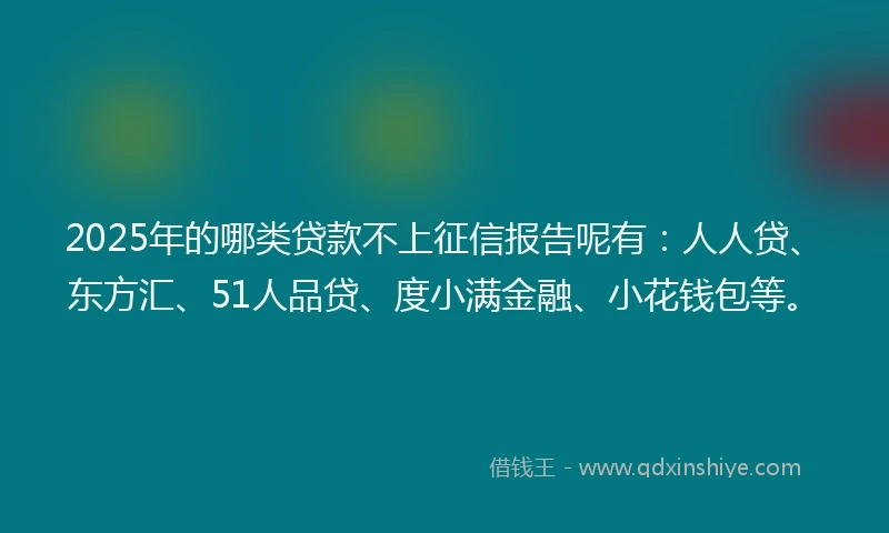 2025年的哪类贷款不上征信报告呢有：人人贷、东方汇、51人品贷、度小满金融、小花钱包等。