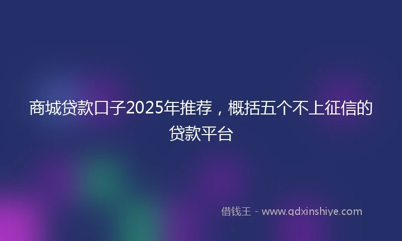 商城贷款口子2025年推荐，概括五个不上征信的贷款平台