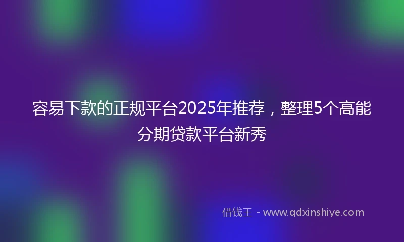 容易下款的正规平台2025年推荐，整理5个高能分期贷款平台新秀