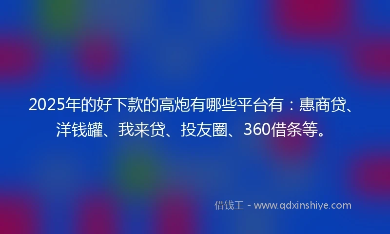 2025年的好下款的高炮有哪些平台有：惠商贷、洋钱罐、我来贷、投友圈、360借条等。