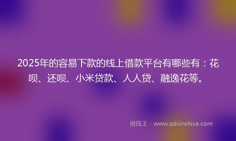 2025年的容易下款的线上借款平台有哪些有：花呗、还呗、小米贷款、人人贷、融逸花等。