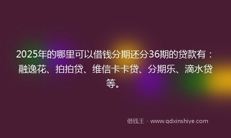 2025年的哪里可以借钱分期还分36期的贷款有：融逸花、拍拍贷、维信卡卡贷、分期乐、滴水贷等。