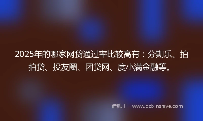 2025年的哪家网贷通过率比较高有：分期乐、拍拍贷、投友圈、团贷网、度小满金融等。