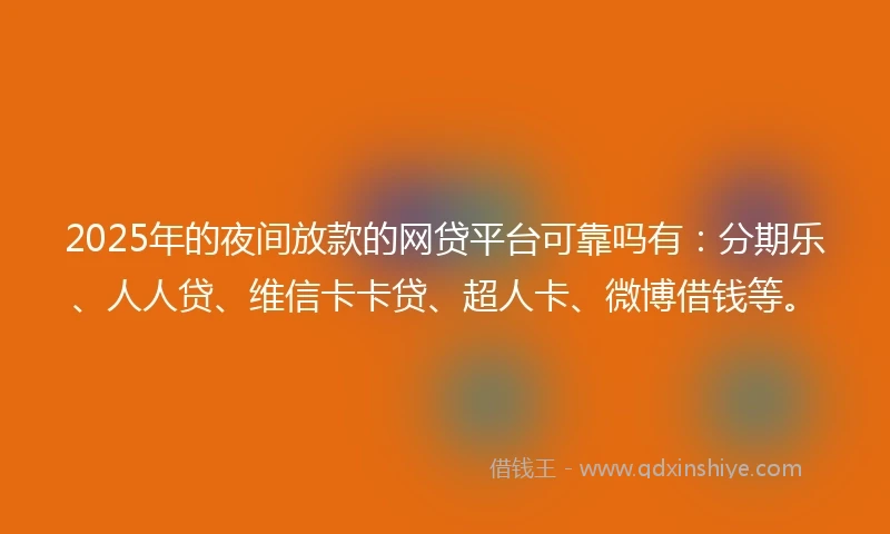2025年的夜间放款的网贷平台可靠吗有：分期乐、人人贷、维信卡卡贷、超人卡、微博借钱等。