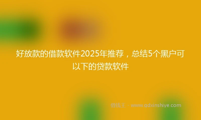 好放款的借款软件2025年推荐，总结5个黑户可以下的贷款软件