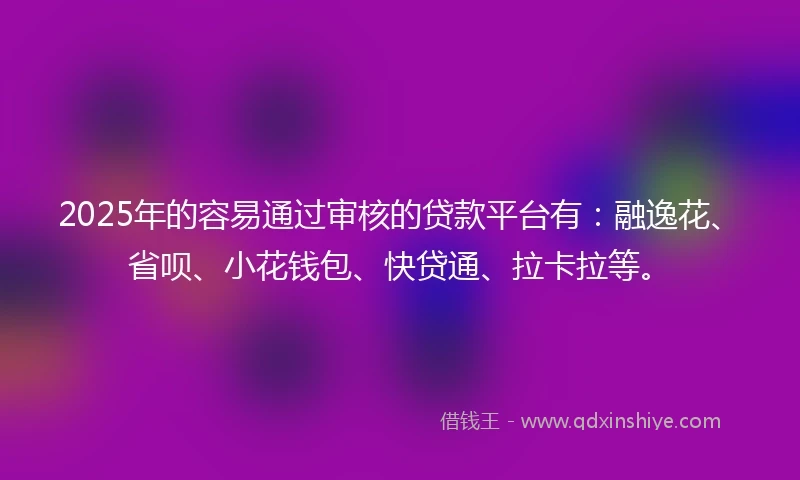 2025年的容易通过审核的贷款平台有：融逸花、省呗、小花钱包、快贷通、拉卡拉等。