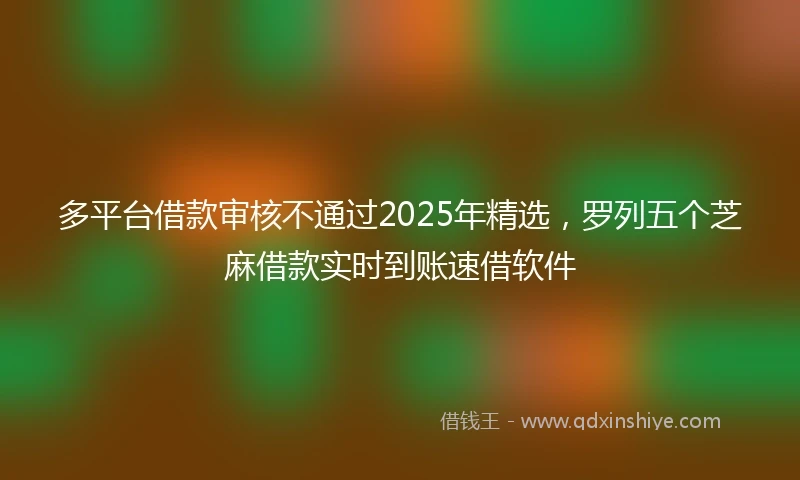 多平台借款审核不通过2025年精选，罗列五个芝麻借款实时到账速借软件