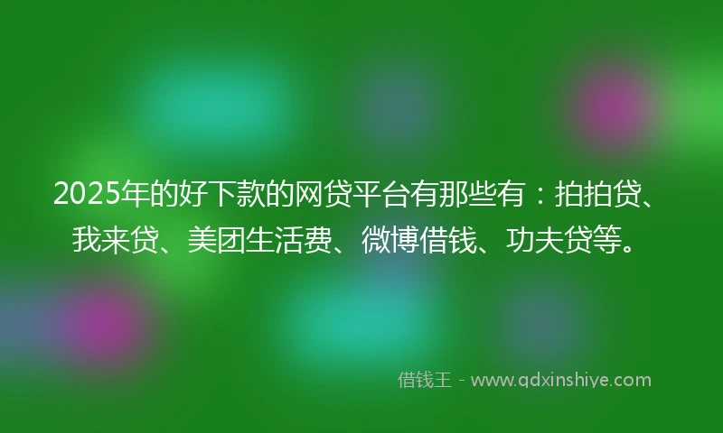2025年的好下款的网贷平台有那些有：拍拍贷、我来贷、美团生活费、微博借钱、功夫贷等。