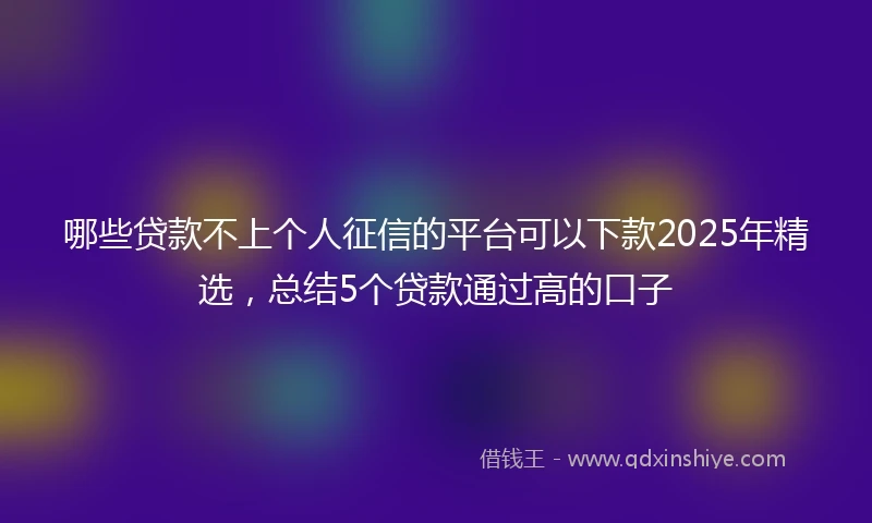 哪些贷款不上个人征信的平台可以下款2025年精选，总结5个贷款通过高的口子
