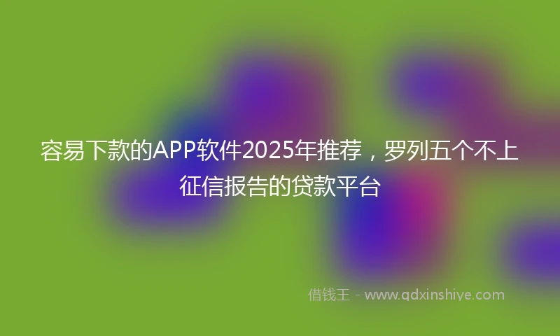 容易下款的APP软件2025年推荐，罗列五个不上征信报告的贷款平台