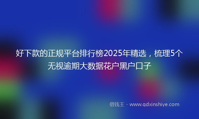 好下款的正规平台排行榜2025年精选，梳理5个无视逾期大数据花户黑户口子