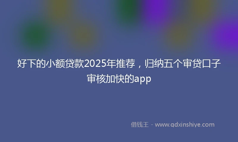 好下的小额贷款2025年推荐，归纳五个审贷口子审核加快的app