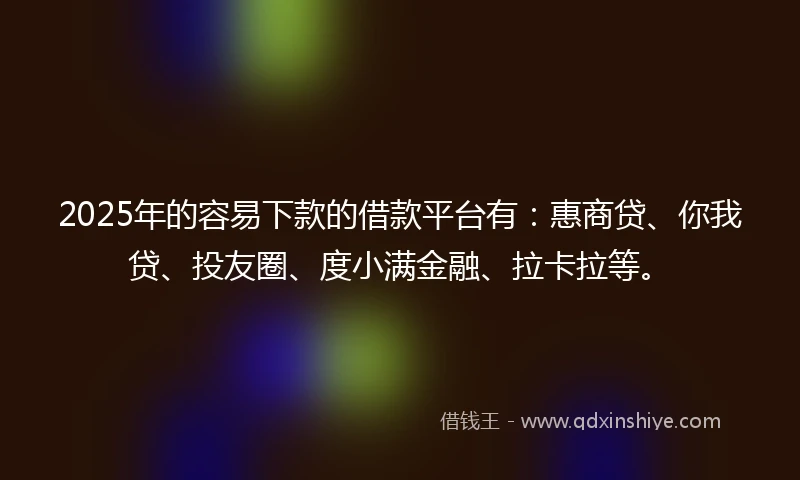 2025年的容易下款的借款平台有：惠商贷、你我贷、投友圈、度小满金融、拉卡拉等。