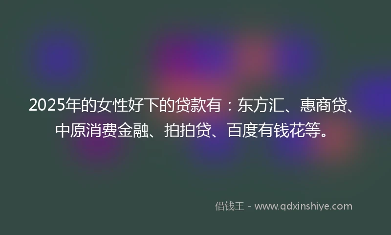 2025年的女性好下的贷款有：东方汇、惠商贷、中原消费金融、拍拍贷、百度有钱花等。