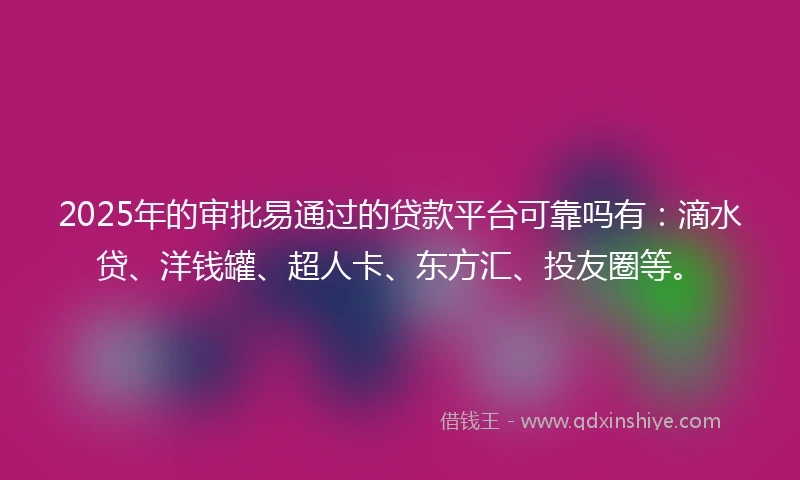 2025年的审批易通过的贷款平台可靠吗有：滴水贷、洋钱罐、超人卡、东方汇、投友圈等。
