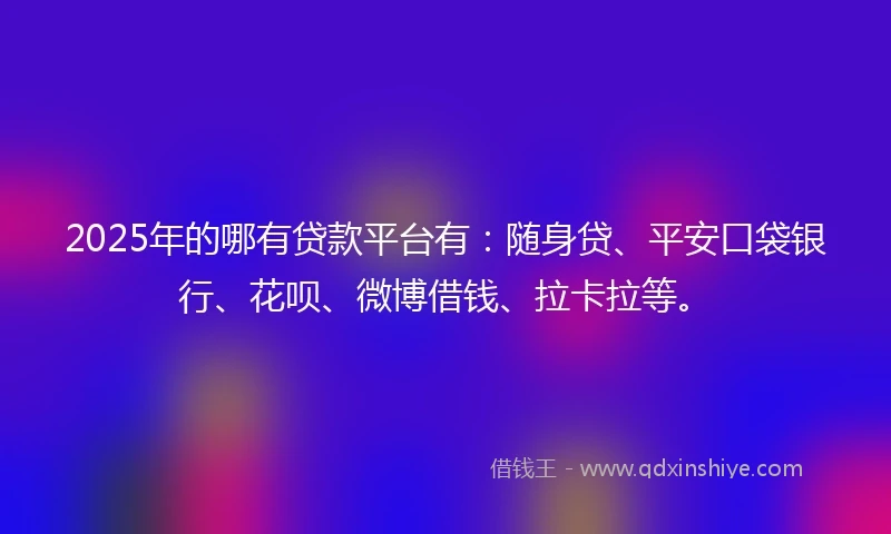 2025年的哪有贷款平台有：随身贷、平安口袋银行、花呗、微博借钱、拉卡拉等。