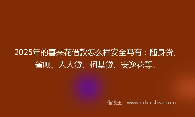 2025年的喜来花借款怎么样安全吗有：随身贷、省呗、人人贷、柯基贷、安逸花等。