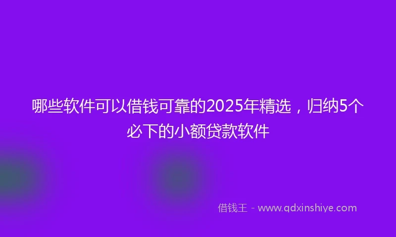 哪些软件可以借钱可靠的2025年精选，归纳5个必下的小额贷款软件