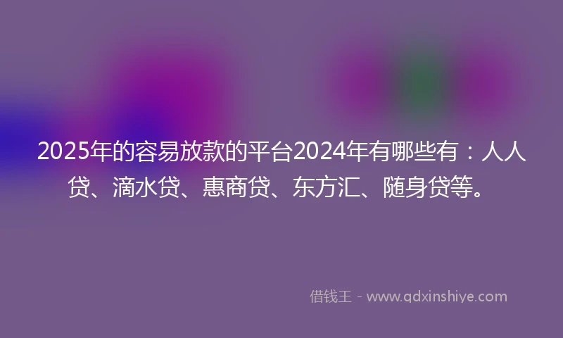 2025年的容易放款的平台2024年有哪些有：人人贷、滴水贷、惠商贷、东方汇、随身贷等。