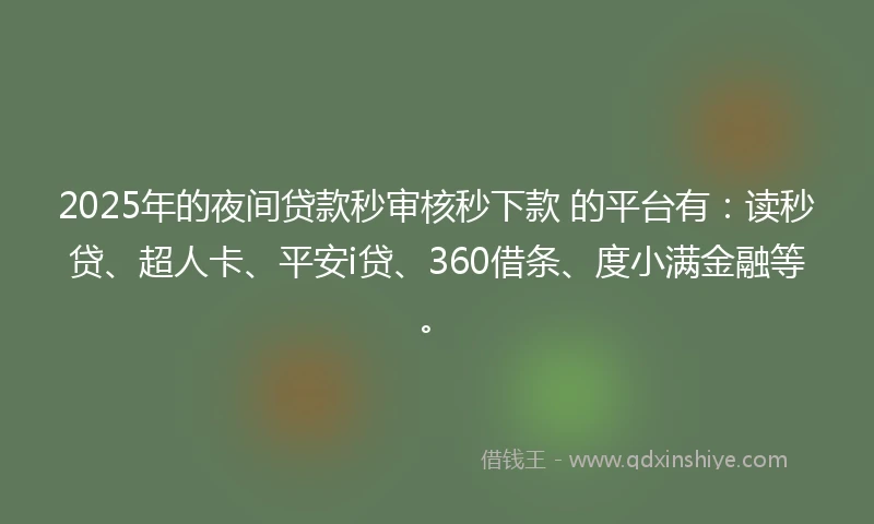 2025年的夜间贷款秒审核秒下款 的平台有：读秒贷、超人卡、平安i贷、360借条、度小满金融等。