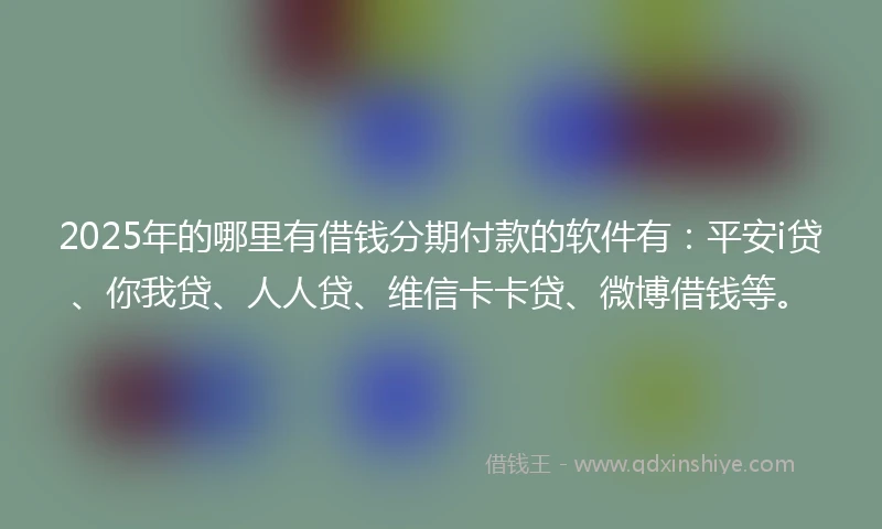 2025年的哪里有借钱分期付款的软件有：平安i贷、你我贷、人人贷、维信卡卡贷、微博借钱等。