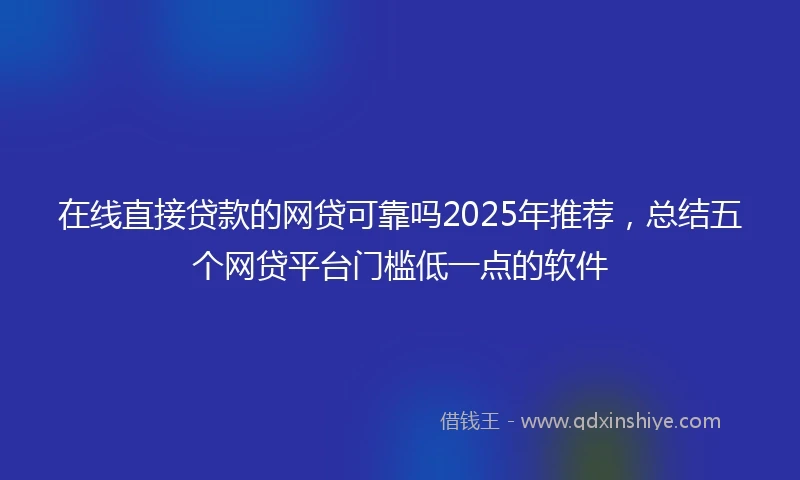 在线直接贷款的网贷可靠吗2025年推荐，总结五个网贷平台门槛低一点的软件