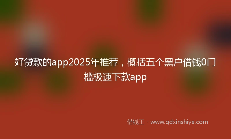 好贷款的app2025年推荐，概括五个黑户借钱0门槛极速下款app