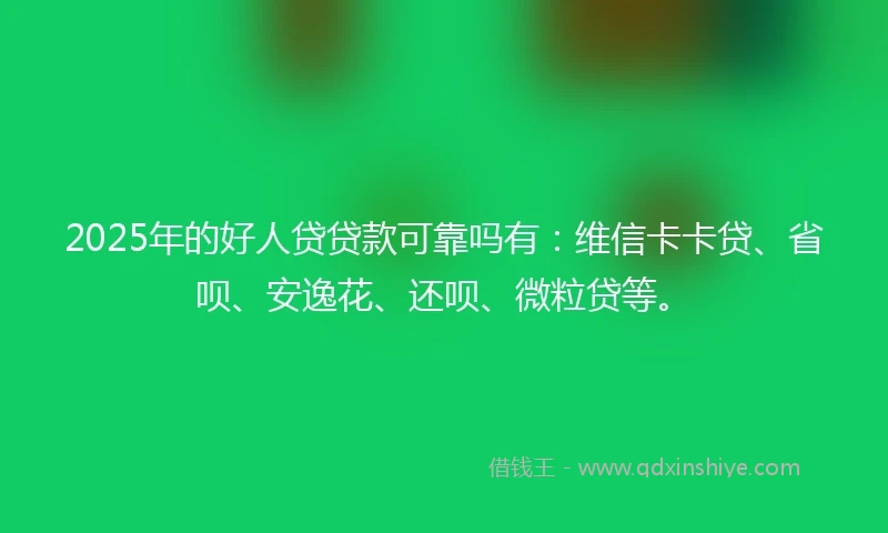 2025年的好人贷贷款可靠吗有:维信卡卡贷、省呗、安逸花、还呗、微粒贷等。