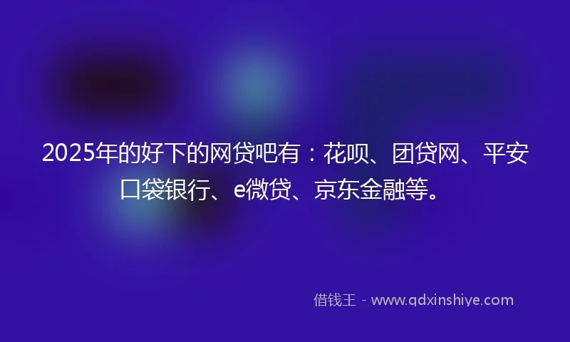 2025年的好下的网贷吧有：花呗、团贷网、平安口袋银行、e微贷、京东金融等。