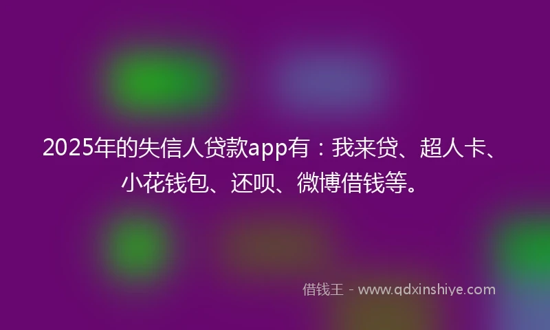 2025年的失信人贷款app有：我来贷、超人卡、小花钱包、还呗、微博借钱等。