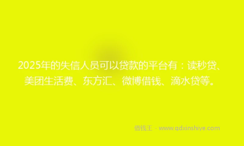 2025年的失信人员可以贷款的平台有：读秒贷、美团生活费、东方汇、微博借钱、滴水贷等。