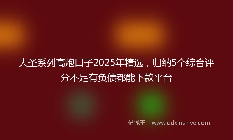 大圣系列高炮口子2025年精选，归纳5个综合评分不足有负债都能下款平台