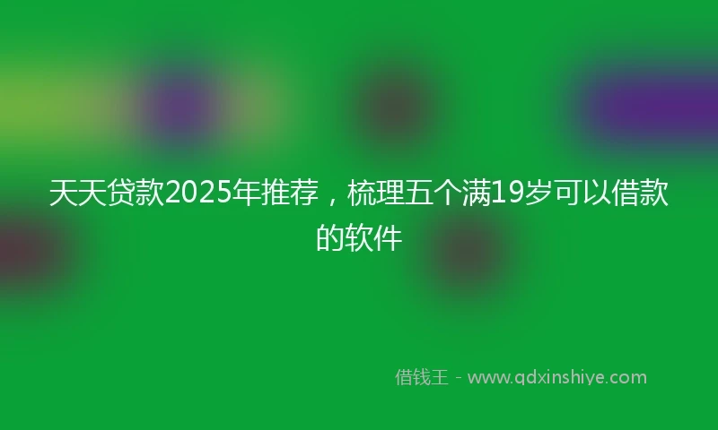 天天贷款2025年推荐，梳理五个满19岁可以借款的软件